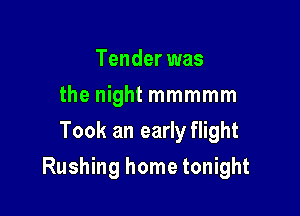 Tender was
the night mmmmm
Took an early flight

Rushing home tonight