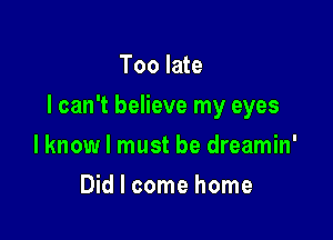 Too late

I can't believe my eyes

lknow I must be dreamin'
Did I come home