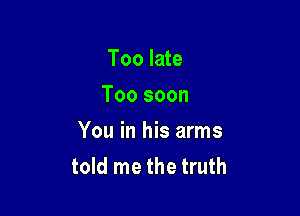 Too late
Too soon

You in his arms
told me the truth