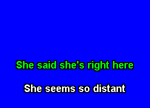 She said she's right here

She seems so distant