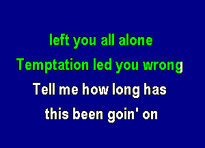 left you all alone
Temptation led you wrong

Tell me how long has

this been goin' on