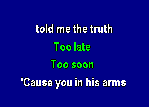 told me the truth
Too late
Too soon

'Cause you in his arms