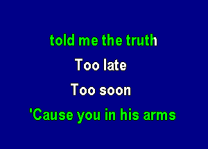 told me the truth
Too late
Too soon

'Cause you in his arms