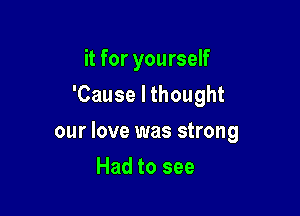 it for yourself
'Cause I thought

our love was strong

Had to see