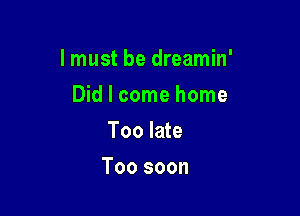 lmust be dreamin'

Did I come home
Too late
Too soon