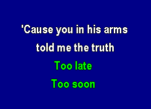 'Cause you in his arms
told me the truth

Too late
Too soon