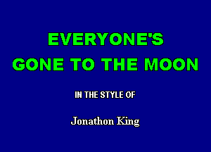 EVERYONE'S
GONE TO THE MOON

IN THE STYLE 0F

J onathon King