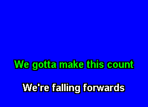 We gotta make this count

We're falling forwards