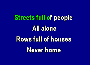 Streets full of people

All alone
Rows full of houses
Never home