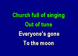 Church full of singing
Out of tune

Everyone's gone

To the moon