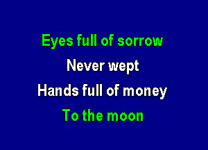 Eyes full of sorrow
Never wept

Hands full of money

To the moon