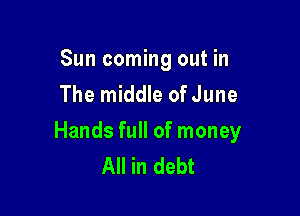 Sun coming out in
The middle ofJune

Hands full of money
All in debt
