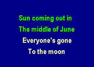 Sun coming out in
The middle ofJune

Everyone's gone

To the moon