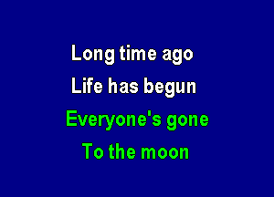 Long time ago
Life has begun

Everyone's gone

To the moon