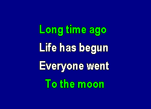 Long time ago

Life has begun
Everyone went
To the moon