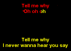 Tell me why
Oh oh oh

Tell me why
I never wanna hear you say