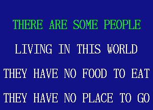 THERE ARE SOME PEOPLE
LIVING IN THIS WORLD
THEY HAVE NO FOOD TO EAT
THEY HAVE NO PLACE TO GO