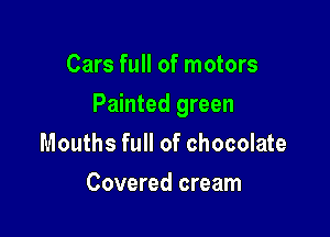 Cars full of motors

Painted green

Mouths full of chocolate
Covered cream