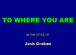 T0 WHERE YOU ARE

IN THE STYLE 0F

Josh Groban