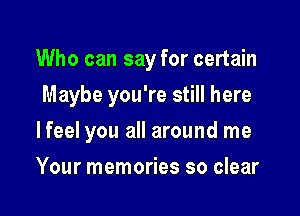 Who can say for certain

Maybe you're still here
lfeel you all around me
Your memories so clear