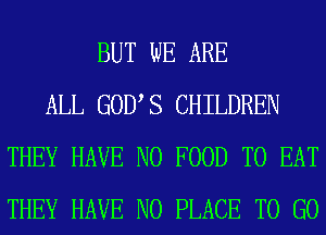 BUT WE ARE
ALL GOUS CHILDREN
THEY HAVE NO FOOD TO EAT
THEY HAVE NO PLACE TO GO