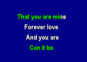 That you are mine

Forever love
And you are
Can it be