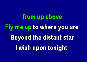 from up above
Fly me up to where you are
Beyond the distant star

lwish upon tonight