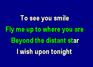 To see you smile
Fly me up to where you are
Beyond the distant star

lwish upon tonight