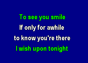 To see you smile
If only for awhile
to know you're there

lwish upon tonight