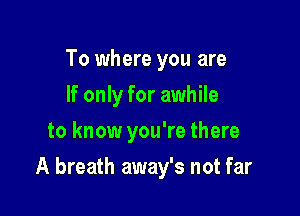 To where you are
If only for awhile
to know you're there

A breath away's not far