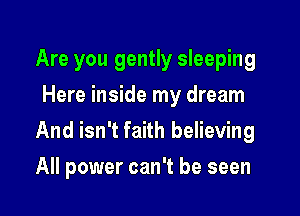 Are you gently sleeping
Here inside my dream

And isn't faith believing

All power can't be seen