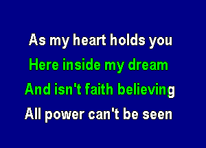 As my heart holds you
Here inside my dream

And isn't faith believing

All power can't be seen