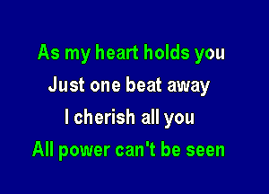 As my heart holds you
Just one heat away

lcherish all you

All power can't be seen