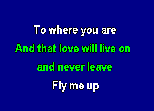 To where you are

And that love will live on
and never leave
Fly me up