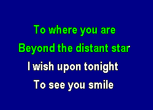 To where you are
Beyond the distant star

lwish upon tonight

To see you smile