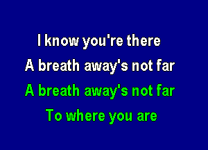 lknow you're there
A breath away's not far

A breath away's not far

To where you are