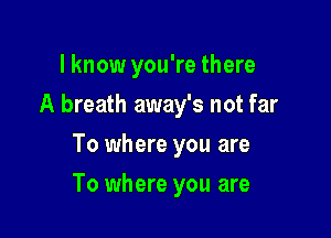 lknow you're there
A breath away's not far
To where you are

To where you are