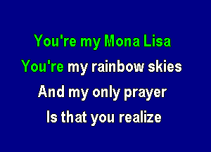You're my Mona Lisa
You're my rainbow skies

And my only prayer

Is that you realize