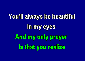 You'll always be beautiful
In my eyes

And my only prayer

Is that you realize