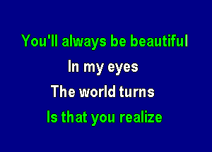 You'll always be beautiful

In my eyes

The world turns
Is that you realize