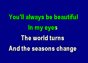 You'll always be beautiful
lnlnyeyes
The world turns

And the seasons change