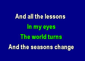 And all the lessons
lnlnyeyes
The world turns

And the seasons change