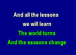 And all the lessons
we will learn
The world turns

And the seasons change