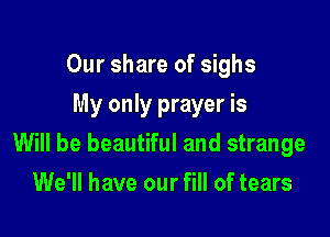 Our share of sighs
My only prayer is

Will be beautiful and strange

We'll have our fill of tears