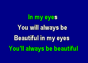 In my eyes
You will always be

Beautiful in my eyes

You'll always be beautiful