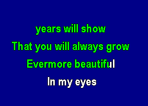 years will show
That you will always grow
Evermore beautiful

In my eyes