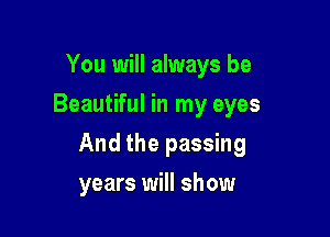 You will always be
Beautiful in my eyes

And the passing

years will show