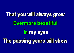 That you will always grow
Evermore beautiful

In my eyes

The passing years will show