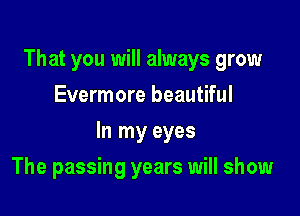 That you will always grow
Evermore beautiful

In my eyes

The passing years will show