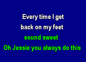 Every time I get
back on my feet
sound sweet

Oh Jessie you always do this